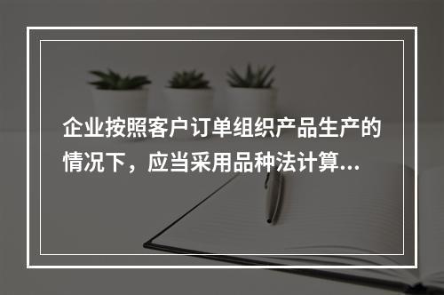 企业按照客户订单组织产品生产的情况下，应当采用品种法计算产品