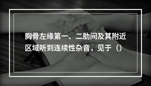 胸骨左缘第一、二肋间及其附近区域听到连续性杂音，见于（）