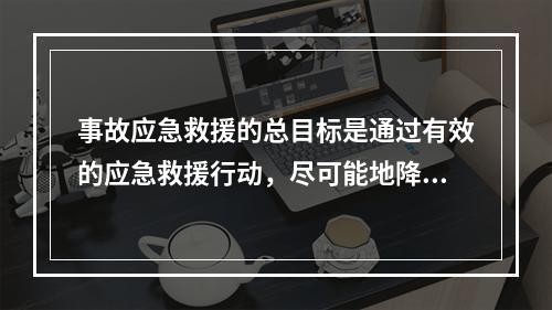 事故应急救援的总目标是通过有效的应急救援行动，尽可能地降低事