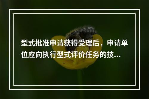 型式批准申请获得受理后，申请单位应向执行型式评价任务的技术机