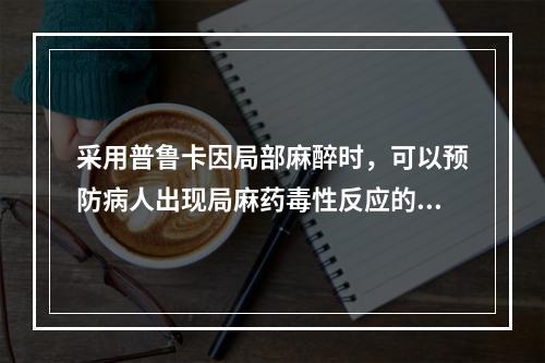 采用普鲁卡因局部麻醉时，可以预防病人出现局麻药毒性反应的措施