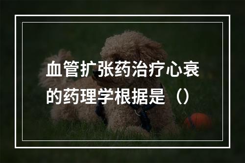 血管扩张药治疗心衰的药理学根据是（）