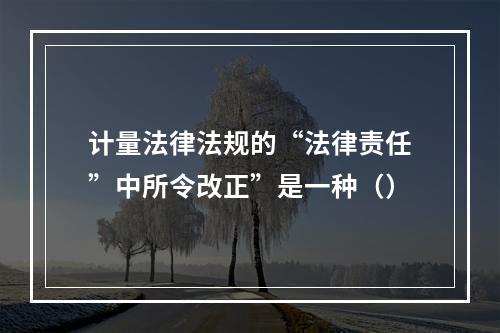 计量法律法规的“法律责任”中所令改正”是一种（）