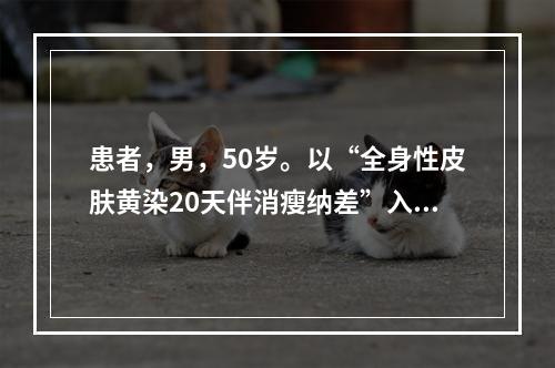 患者，男，50岁。以“全身性皮肤黄染20天伴消瘦纳差”入院，