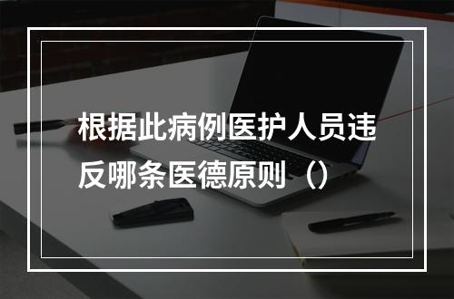 根据此病例医护人员违反哪条医德原则（）