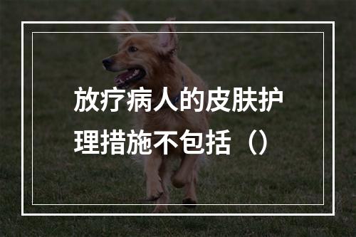 放疗病人的皮肤护理措施不包括（）