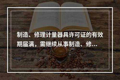 制造、修理计量器具许可证的有效期届满，需继续从事制造、修理计