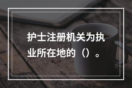 护士注册机关为执业所在地的（）。