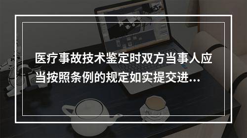 医疗事故技术鉴定时双方当事人应当按照条例的规定如实提交进行医