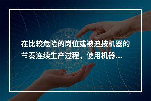 在比较危险的岗位或被迫按机器的节奏连续生产过程，使用机器人或