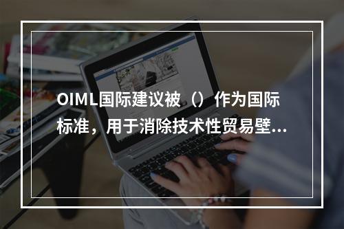 OIML国际建议被（）作为国际标准，用于消除技术性贸易壁垒。