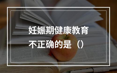 妊娠期健康教育不正确的是（）