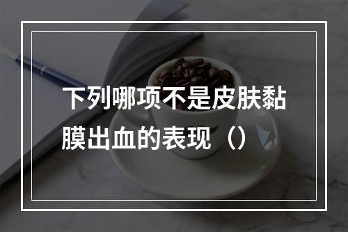 下列哪项不是皮肤黏膜出血的表现（）