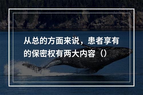 从总的方面来说，患者享有的保密权有两大内容（）