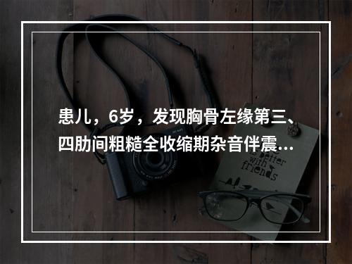 患儿，6岁，发现胸骨左缘第三、四肋间粗糙全收缩期杂音伴震颤，