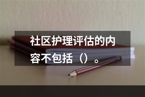 社区护理评估的内容不包括（）。