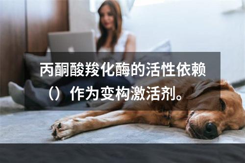 丙酮酸羧化酶的活性依赖（）作为变构激活剂。