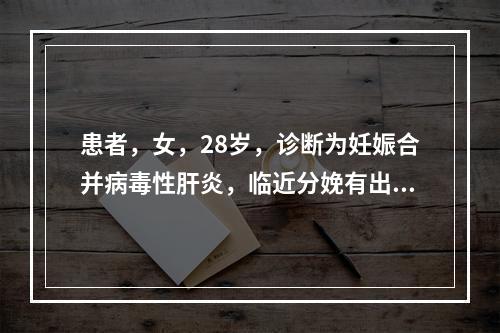 患者，女，28岁，诊断为妊娠合并病毒性肝炎，临近分娩有出血倾