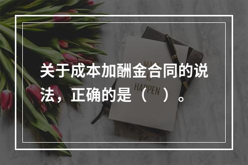 关于成本加酬金合同的说法，正确的是（　）。