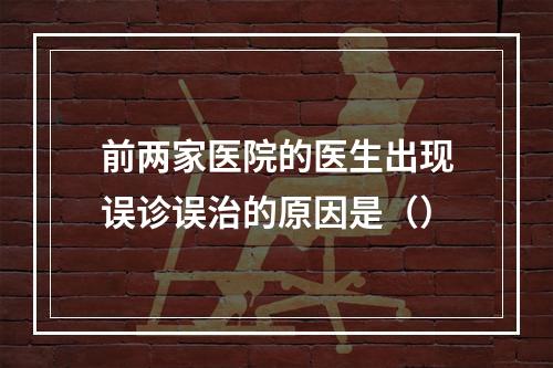 前两家医院的医生出现误诊误治的原因是（）