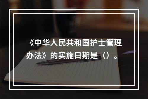 《中华人民共和国护士管理办法》的实施日期是（）。