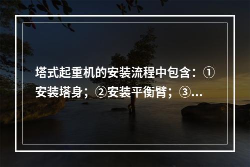 塔式起重机的安装流程中包含：①安装塔身；②安装平衡臂；③安装