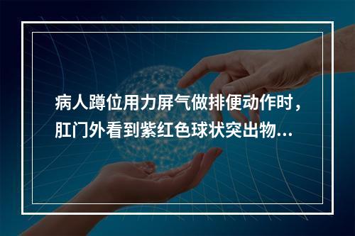 病人蹲位用力屏气做排便动作时，肛门外看到紫红色球状突出物，诊