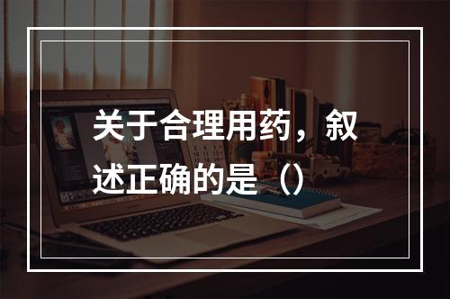 关于合理用药，叙述正确的是（）