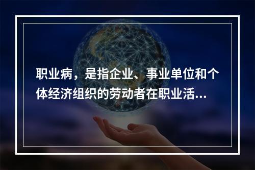 职业病，是指企业、事业单位和个体经济组织的劳动者在职业活动中