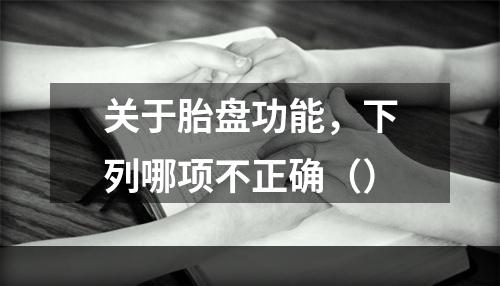 关于胎盘功能，下列哪项不正确（）