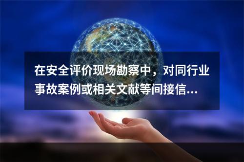 在安全评价现场勘察中，对同行业事故案例或相关文献等间接信息发