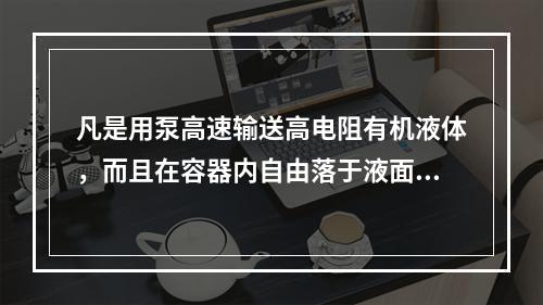 凡是用泵高速输送高电阻有机液体，而且在容器内自由落于液面上，