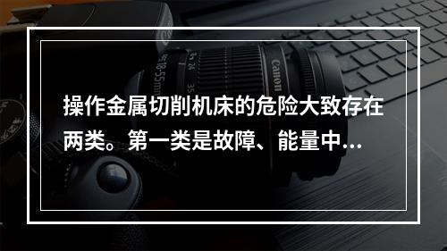 操作金属切削机床的危险大致存在两类。第一类是故障、能量中断、