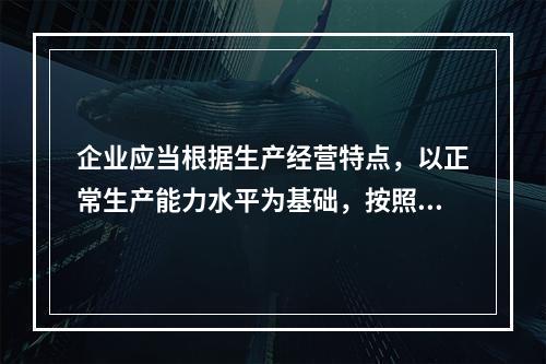 企业应当根据生产经营特点，以正常生产能力水平为基础，按照资源