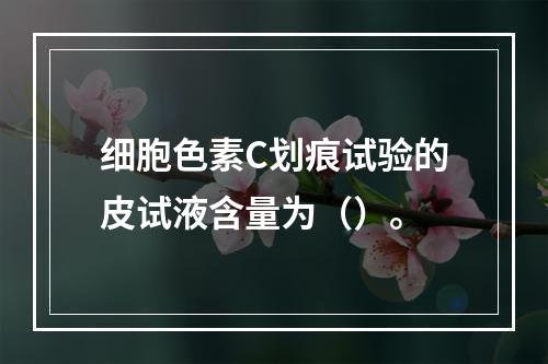 细胞色素C划痕试验的皮试液含量为（）。