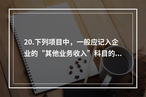 20.下列项目中，一般应记入企业的“其他业务收入”科目的有（