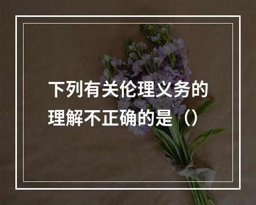 下列有关伦理义务的理解不正确的是（）