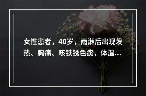 女性患者，40岁，雨淋后出现发热、胸痛、咳铁锈色痰，体温39