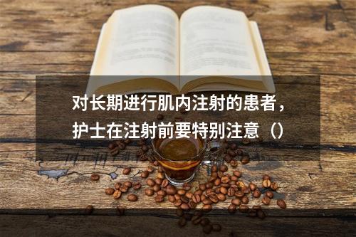 对长期进行肌内注射的患者，护士在注射前要特别注意（）