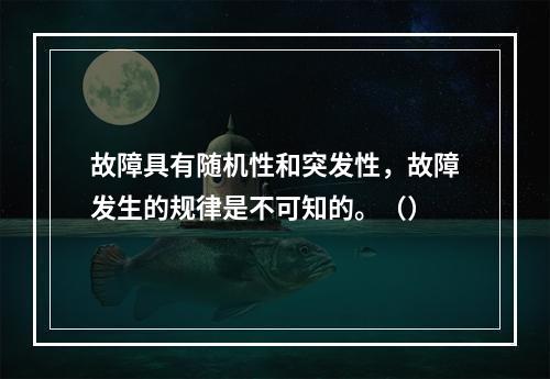 故障具有随机性和突发性，故障发生的规律是不可知的。（）