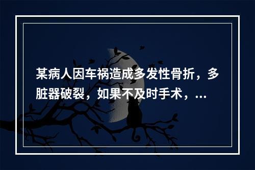 某病人因车祸造成多发性骨折，多脏器破裂，如果不及时手术，就会