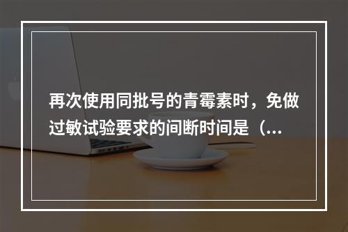 再次使用同批号的青霉素时，免做过敏试验要求的间断时间是（）。