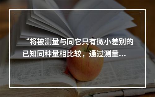 “将被测量与同它只有微小差别的已知同种量相比较，通过测量这两