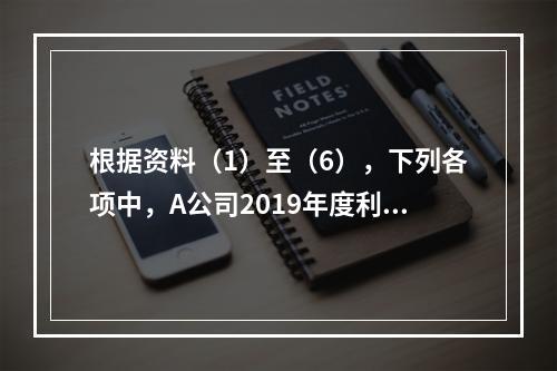 根据资料（1）至（6），下列各项中，A公司2019年度利润表