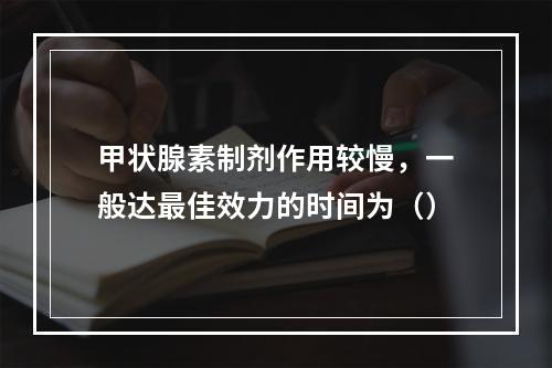 甲状腺素制剂作用较慢，一般达最佳效力的时间为（）