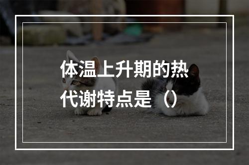 体温上升期的热代谢特点是（）