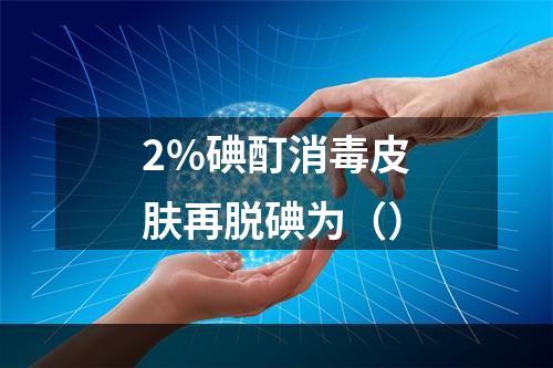 2%碘酊消毒皮肤再脱碘为（）