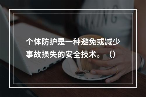 个体防护是一种避免或减少事故损失的安全技术。（）