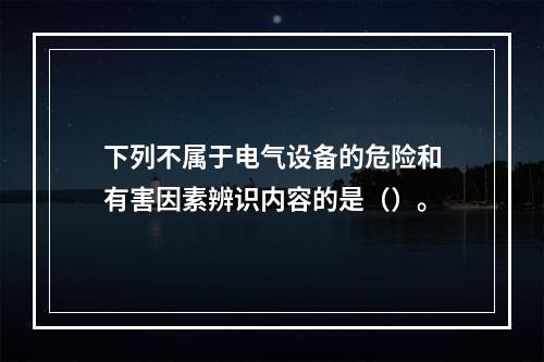 下列不属于电气设备的危险和有害因素辨识内容的是（）。