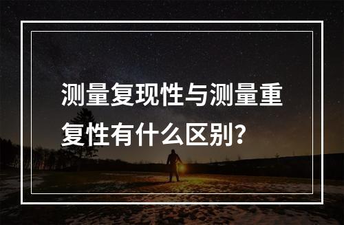 测量复现性与测量重复性有什么区别？